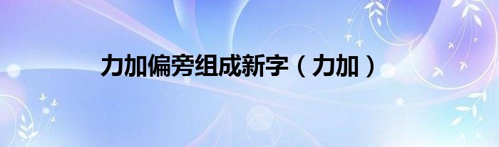 力加偏旁组成新字（力加）