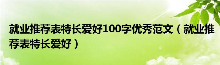 就业推荐表特长爱好100字优秀范文（就业推荐表特长爱好）