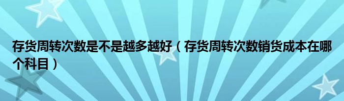 存货周转次数是不是越多越好（存货周转次数销货成本在哪个科目）