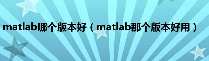 matlab哪个版本好（matlab那个版本好用）