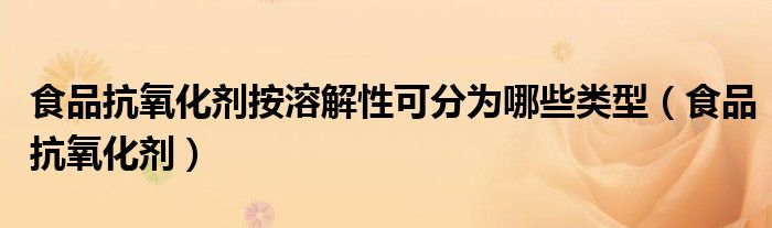 食品抗氧化剂按溶解性可分为哪些类型（食品抗氧化剂）