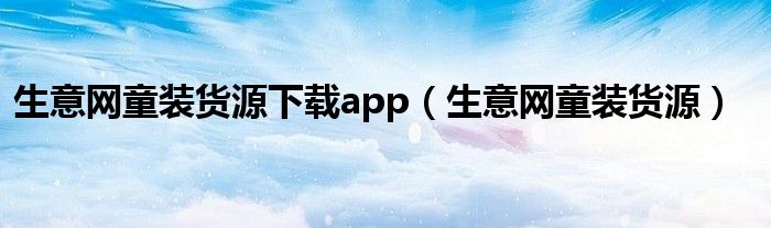 生意网童装货源下载app（生意网童装货源）