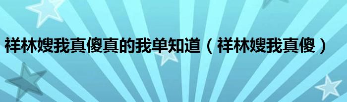 祥林嫂我真傻真的我单知道（祥林嫂我真傻）