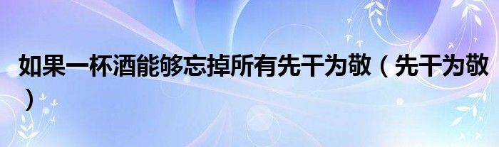 如果一杯酒能够忘掉所有先干为敬（先干为敬）