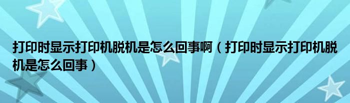 打印时显示打印机脱机是怎么回事啊（打印时显示打印机脱机是怎么回事）