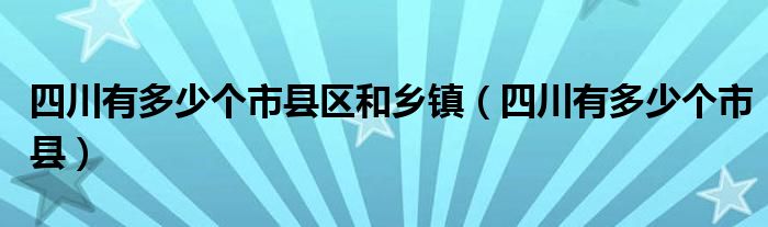 四川有多少个市县区和乡镇（四川有多少个市县）