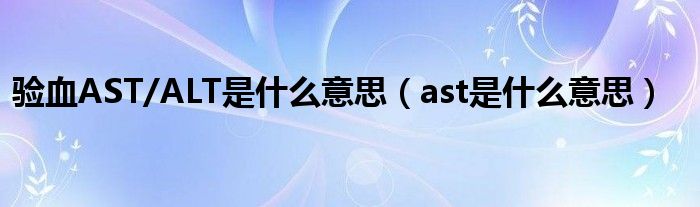 验血AST/ALT是什么意思（ast是什么意思）