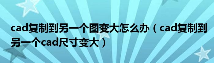 cad复制到另一个图变大怎么办（cad复制到另一个cad尺寸变大）