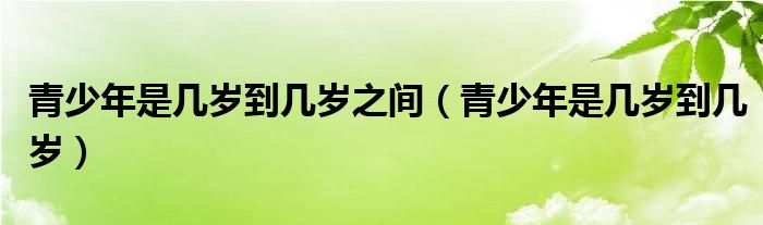 青少年是几岁到几岁之间（青少年是几岁到几岁）