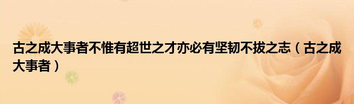 古之成大事者不惟有超世之才亦必有坚韧不拔之志（古之成大事者）