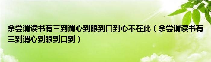 余尝谓读书有三到谓心到眼到口到心不在此（余尝谓读书有三到谓心到眼到口到）