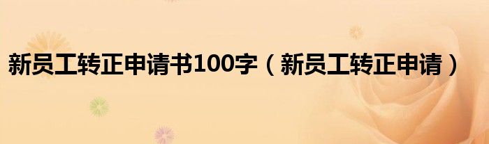 新员工转正申请书100字（新员工转正申请）