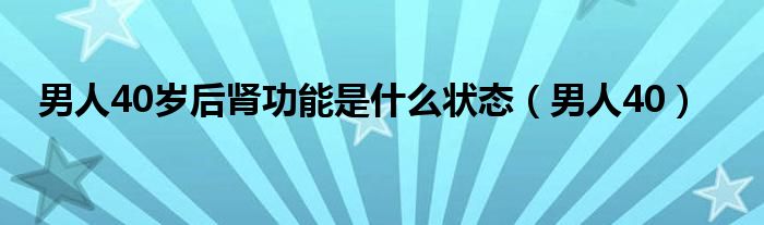 男人40岁后肾功能是什么状态（男人40）