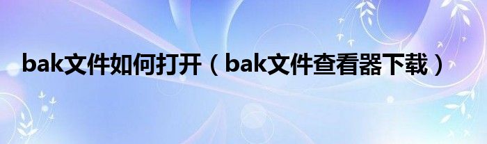 bak文件如何打开（bak文件查看器下载）