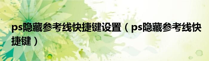 ps隐藏参考线快捷键设置（ps隐藏参考线快捷键）