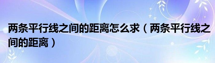 两条平行线之间的距离怎么求（两条平行线之间的距离）