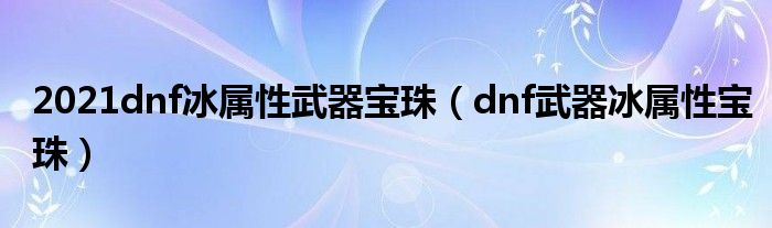 2021dnf冰属性武器宝珠（dnf武器冰属性宝珠）