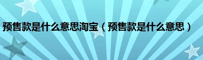 预售款是什么意思淘宝（预售款是什么意思）