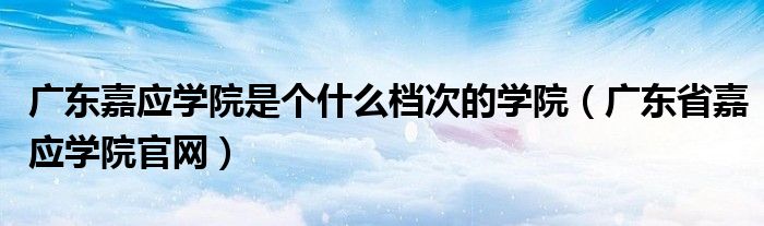 广东嘉应学院是个什么档次的学院（广东省嘉应学院官网）