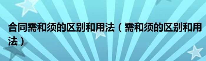 合同需和须的区别和用法（需和须的区别和用法）