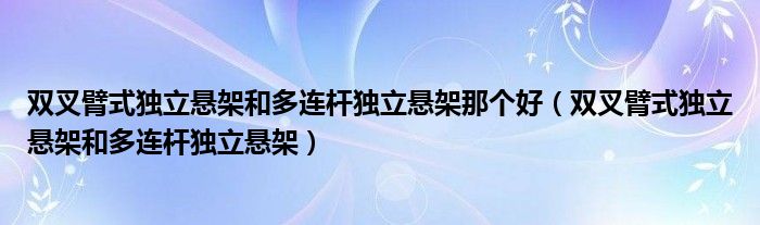 双叉臂式独立悬架和多连杆独立悬架那个好（双叉臂式独立悬架和多连杆独立悬架）