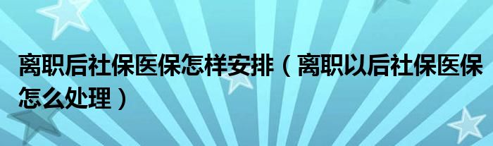 离职后社保医保怎样安排（离职以后社保医保怎么处理）