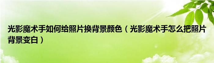 光影魔术手如何给照片换背景颜色（光影魔术手怎么把照片背景变白）