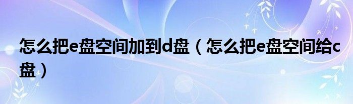 怎么把e盘空间加到d盘（怎么把e盘空间给c盘）