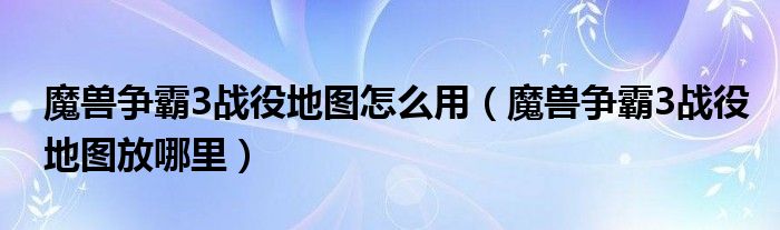 魔兽争霸3战役地图怎么用（魔兽争霸3战役地图放哪里）