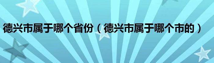 德兴市属于哪个省份（德兴市属于哪个市的）