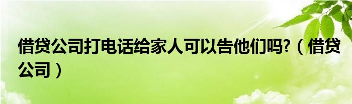 借贷公司打电话给家人可以告他们吗?（借贷公司）