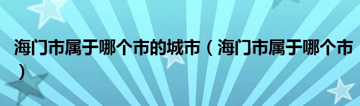 海门市属于哪个市的城市（海门市属于哪个市）