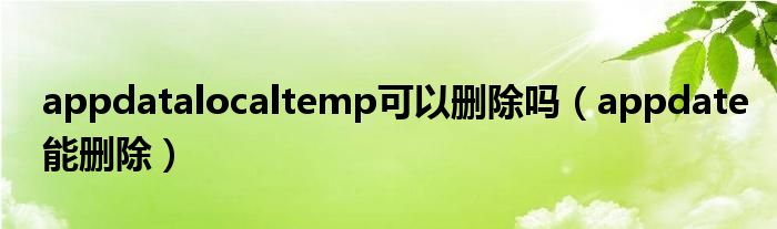 appdatalocaltemp可以删除吗（appdate能删除）