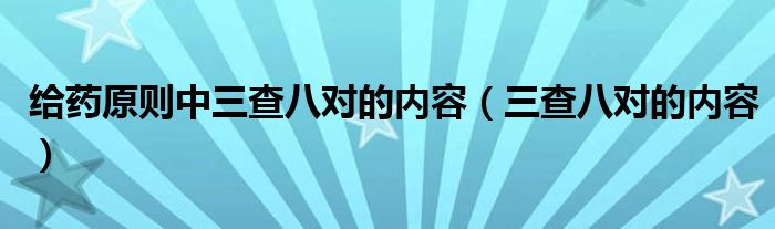 给药原则中三查八对的内容（三查八对的内容）