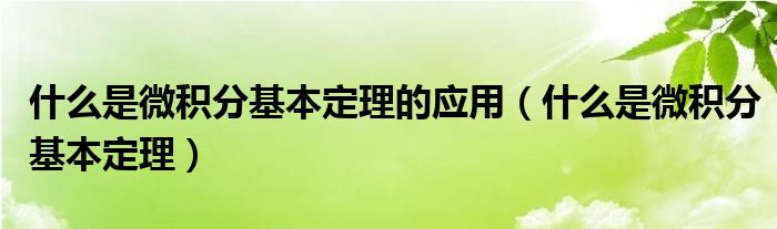 什么是微积分基本定理的应用（什么是微积分基本定理）