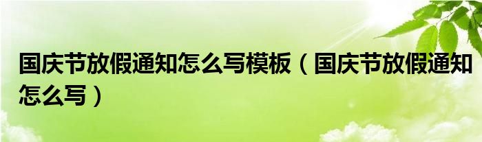 国庆节放假通知怎么写模板（国庆节放假通知怎么写）