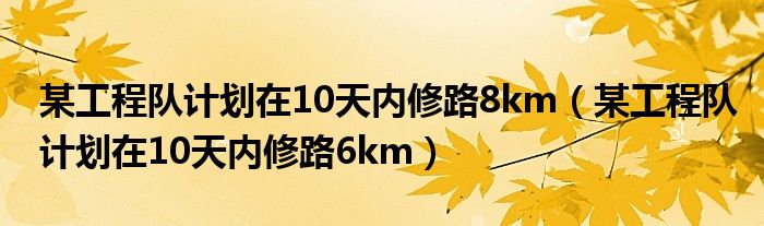 某工程队计划在10天内修路8km（某工程队计划在10天内修路6km）