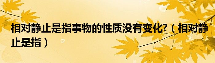 相对静止是指事物的性质没有变化?（相对静止是指）