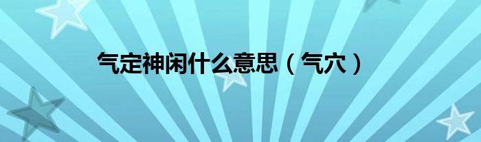 气定神闲什么意思（气穴）