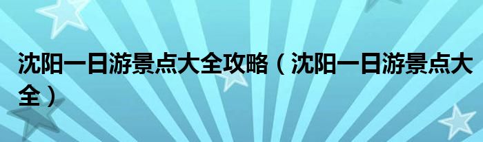 沈阳一日游景点大全攻略（沈阳一日游景点大全）