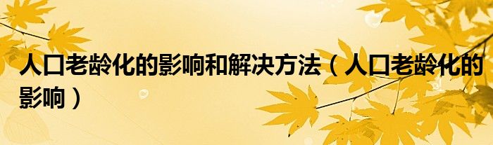 人口老龄化的影响和解决方法（人口老龄化的影响）