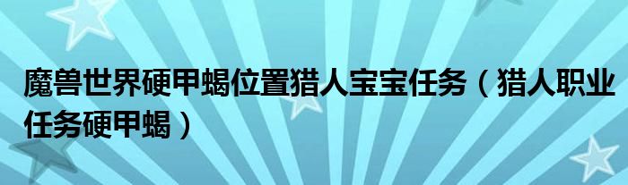 魔兽世界硬甲蝎位置猎人宝宝任务（猎人职业任务硬甲蝎）