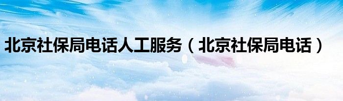 北京社保局电话人工服务（北京社保局电话）