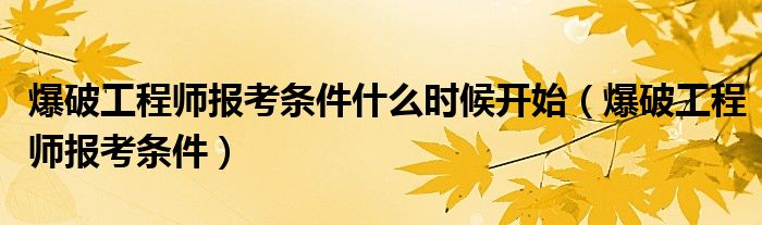 爆破工程师报考条件什么时候开始（爆破工程师报考条件）