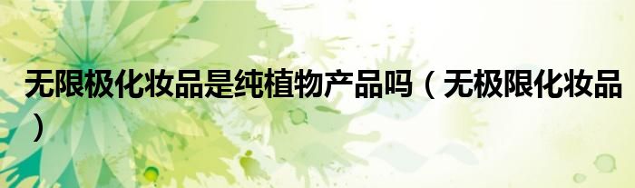 无限极化妆品是纯植物产品吗（无极限化妆品）