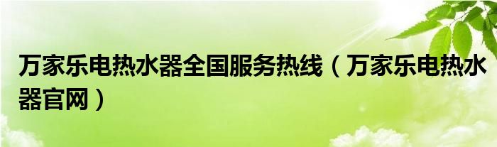 万家乐电热水器全国服务热线（万家乐电热水器官网）