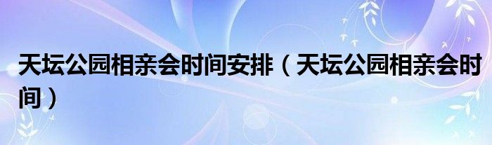 天坛公园相亲会时间安排（天坛公园相亲会时间）