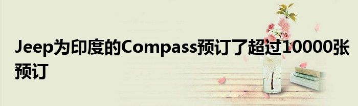 Jeep为印度的Compass预订了超过10000张预订