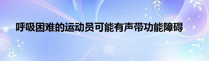 呼吸困难的运动员可能有声带功能障碍