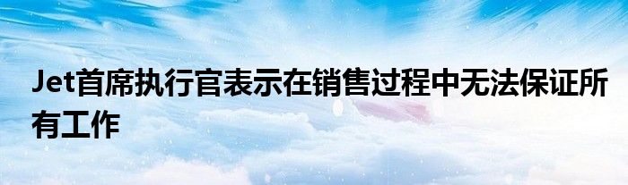 Jet首席执行官表示在销售过程中无法保证所有工作